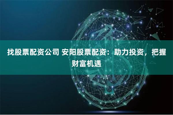 找股票配资公司 安阳股票配资：助力投资，把握财富机遇
