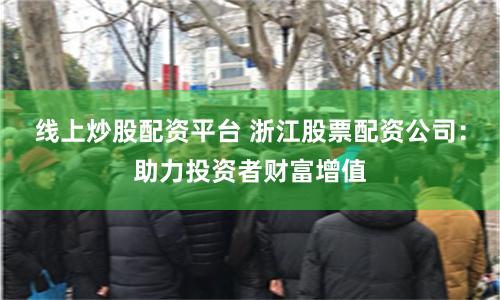 线上炒股配资平台 浙江股票配资公司：助力投资者财富增值