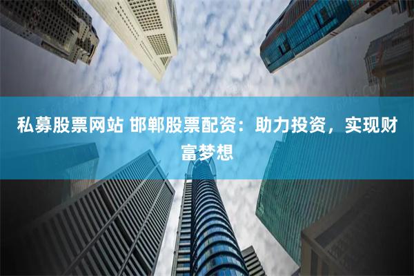 私募股票网站 邯郸股票配资：助力投资，实现财富梦想