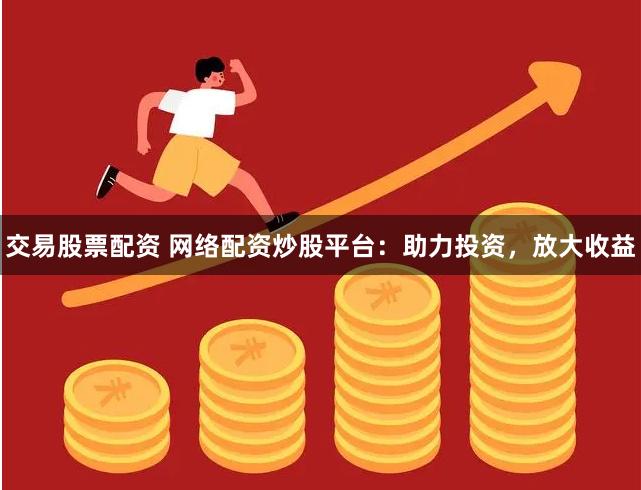 交易股票配资 网络配资炒股平台：助力投资，放大收益