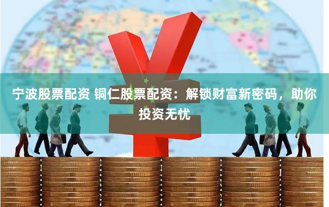 宁波股票配资 铜仁股票配资：解锁财富新密码，助你投资无忧