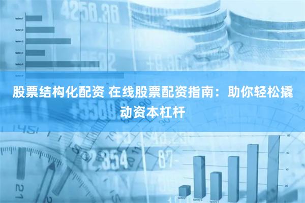 股票结构化配资 在线股票配资指南：助你轻松撬动资本杠杆