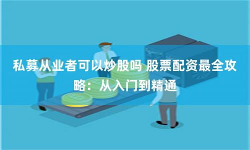 私募从业者可以炒股吗 股票配资最全攻略：从入门到精通