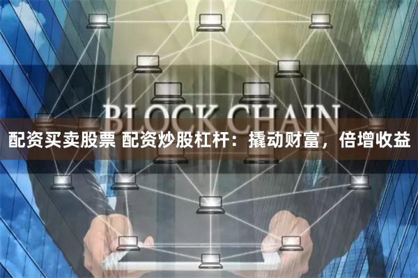 配资买卖股票 配资炒股杠杆：撬动财富，倍增收益