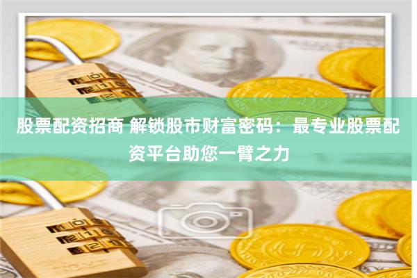 股票配资招商 解锁股市财富密码：最专业股票配资平台助您一臂之力