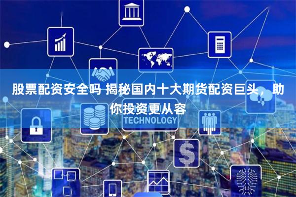 股票配资安全吗 揭秘国内十大期货配资巨头，助你投资更从容