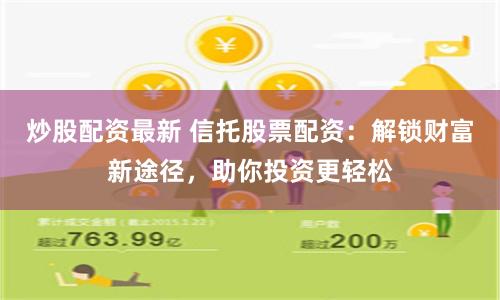 炒股配资最新 信托股票配资：解锁财富新途径，助你投资更轻松