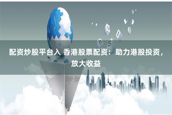 配资炒股平台入 香港股票配资：助力港股投资，放大收益