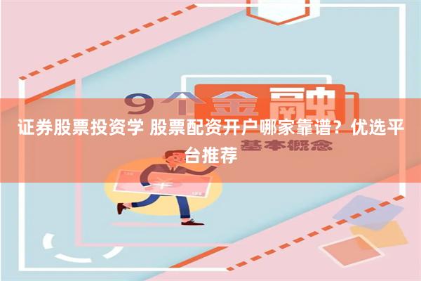 证券股票投资学 股票配资开户哪家靠谱？优选平台推荐