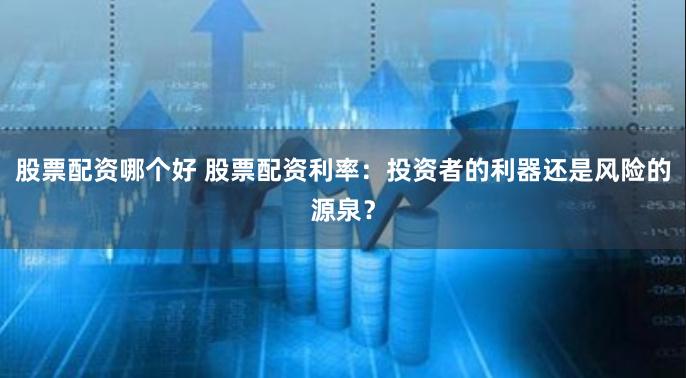 股票配资哪个好 股票配资利率：投资者的利器还是风险的源泉？