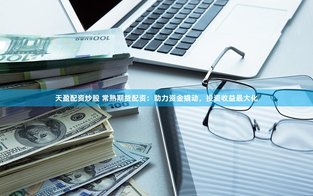天盈配资炒股 常熟期货配资：助力资金撬动，投资收益最大化