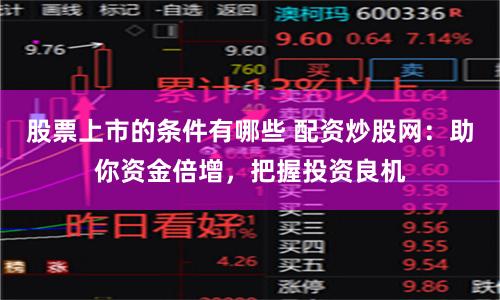 股票上市的条件有哪些 配资炒股网：助你资金倍增，把握投资良机