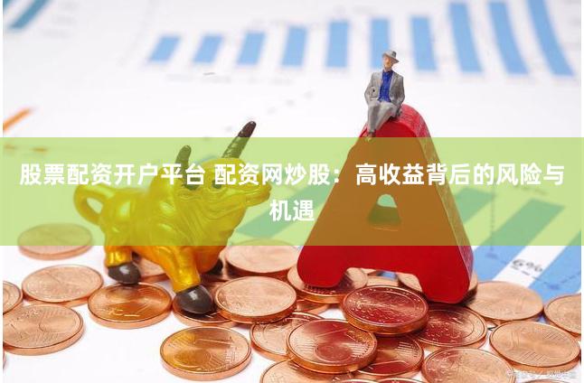 股票配资开户平台 配资网炒股：高收益背后的风险与机遇