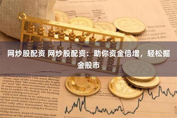 网炒股配资 网炒股配资：助你资金倍增，轻松掘金股市