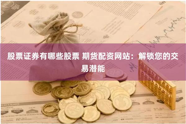 股票证券有哪些股票 期货配资网站：解锁您的交易潜能
