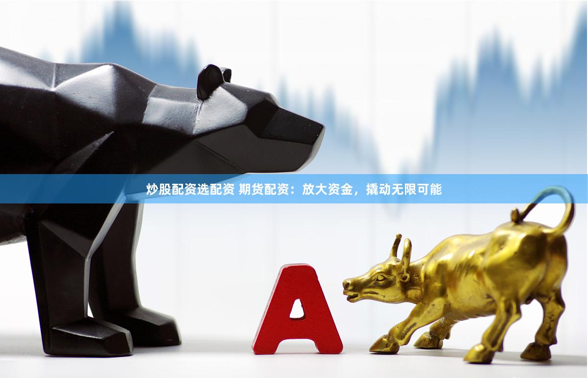 炒股配资选配资 期货配资：放大资金，撬动无限可能