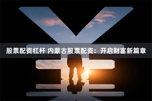 股票配资杠杆 内蒙古股票配资：开启财富新篇章