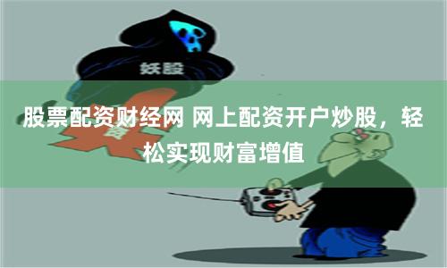 股票配资财经网 网上配资开户炒股，轻松实现财富增值