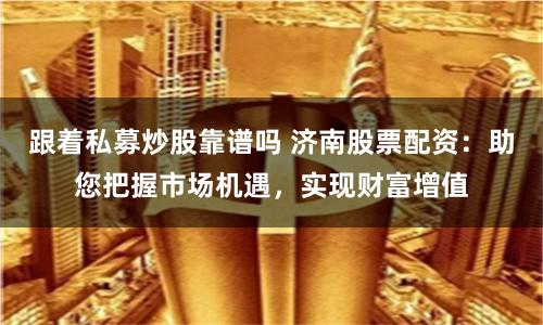 跟着私募炒股靠谱吗 济南股票配资：助您把握市场机遇，实现财富增值