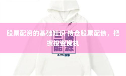 股票配资的基础知识 持仓股票配债，把握投资良机