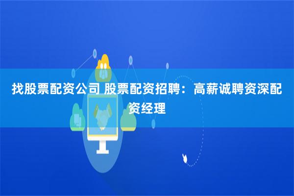 找股票配资公司 股票配资招聘：高薪诚聘资深配资经理