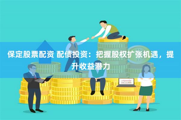 保定股票配资 配债投资：把握股权扩张机遇，提升收益潜力