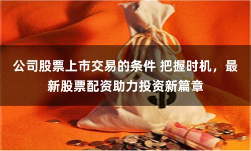 公司股票上市交易的条件 把握时机，最新股票配资助力投资新篇章