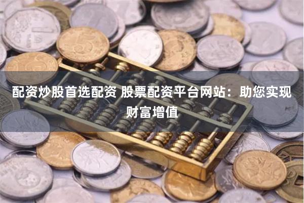 配资炒股首选配资 股票配资平台网站：助您实现财富增值