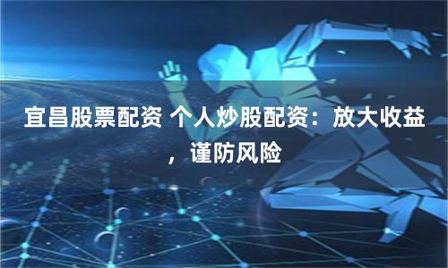 宜昌股票配资 个人炒股配资：放大收益，谨防风险