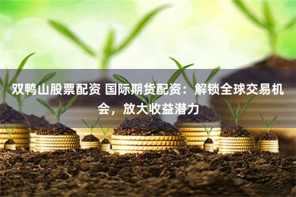 双鸭山股票配资 国际期货配资：解锁全球交易机会，放大收益潜力