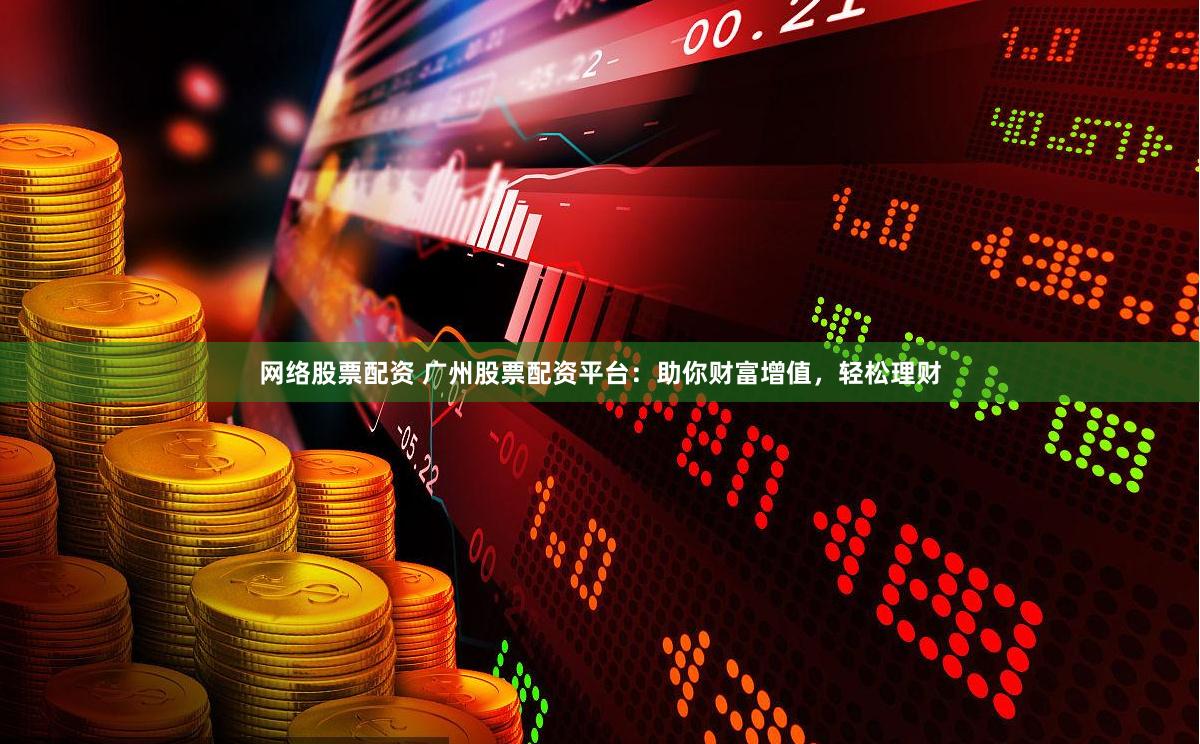 网络股票配资 广州股票配资平台：助你财富增值，轻松理财