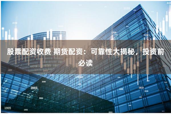 股票配资收费 期货配资：可靠性大揭秘，投资前必读