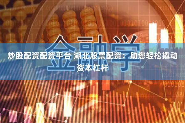 炒股配资配资平台 湖北股票配资：助您轻松撬动资本杠杆