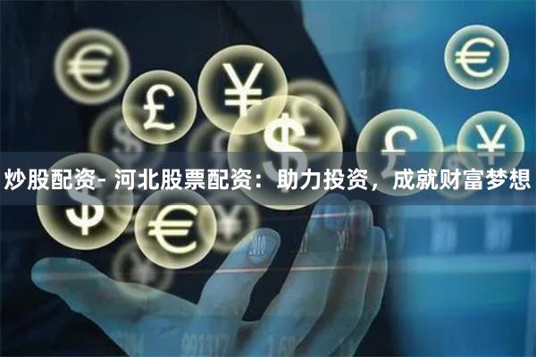 炒股配资- 河北股票配资：助力投资，成就财富梦想