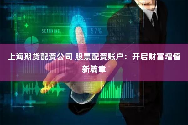 上海期货配资公司 股票配资账户：开启财富增值新篇章