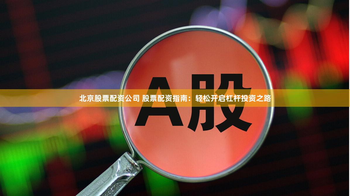 北京股票配资公司 股票配资指南：轻松开启杠杆投资之路