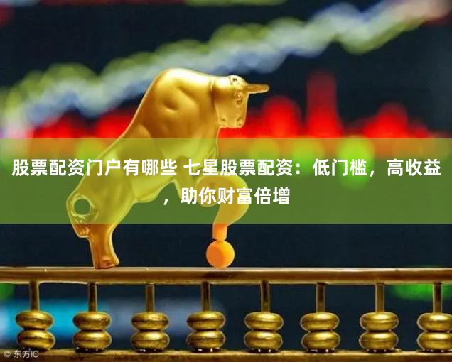 股票配资门户有哪些 七星股票配资：低门槛，高收益，助你财富倍增
