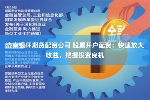 济南银环期货配资公司 股票开户配资：快速放大收益，把握投资良机