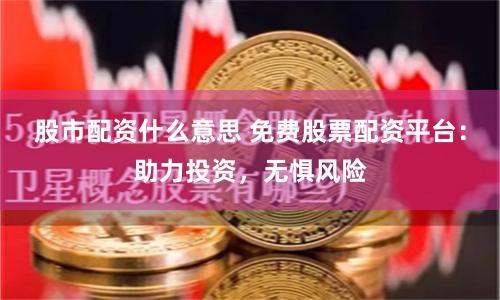 股市配资什么意思 免费股票配资平台：助力投资，无惧风险