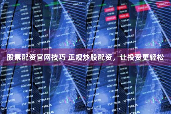 股票配资官网技巧 正规炒股配资，让投资更轻松