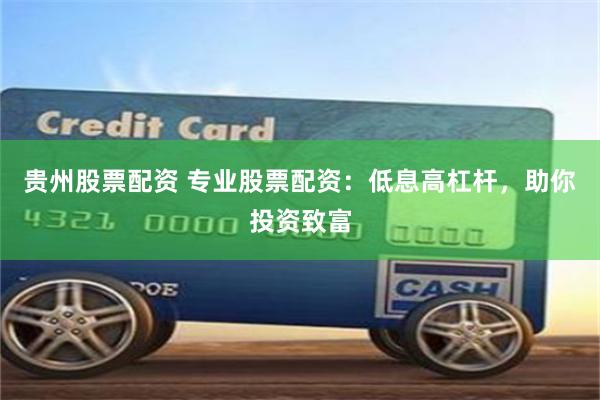 贵州股票配资 专业股票配资：低息高杠杆，助你投资致富