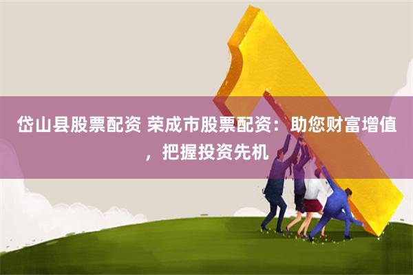 岱山县股票配资 荣成市股票配资：助您财富增值，把握投资先机