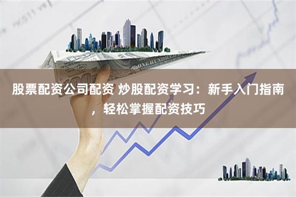 股票配资公司配资 炒股配资学习：新手入门指南，轻松掌握配资技巧