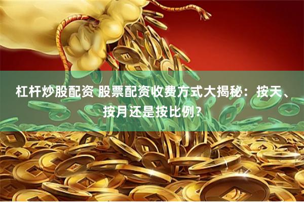 杠杆炒股配资 股票配资收费方式大揭秘：按天、按月还是按比例？