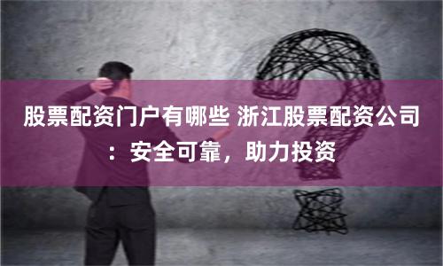 股票配资门户有哪些 浙江股票配资公司：安全可靠，助力投资