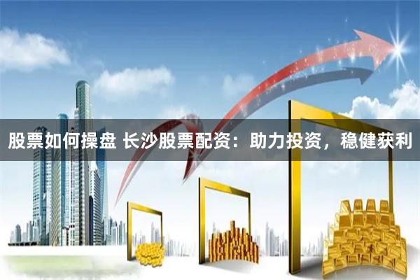 股票如何操盘 长沙股票配资：助力投资，稳健获利