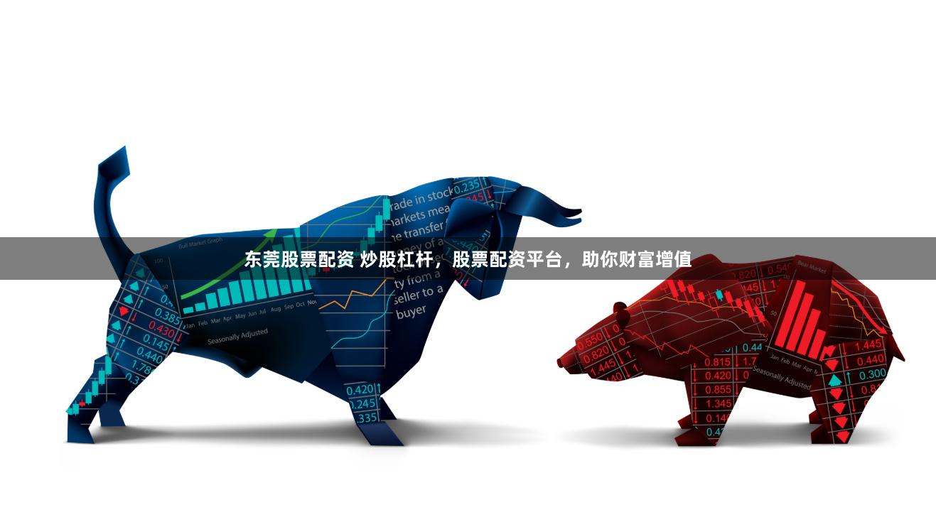 东莞股票配资 炒股杠杆，股票配资平台，助你财富增值