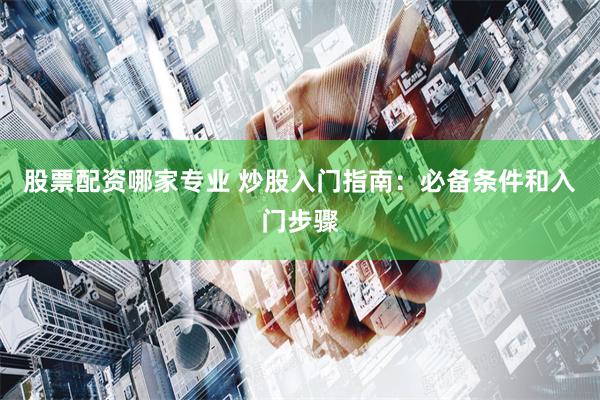 股票配资哪家专业 炒股入门指南：必备条件和入门步骤