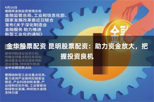金华股票配资 昆明股票配资：助力资金放大，把握投资良机