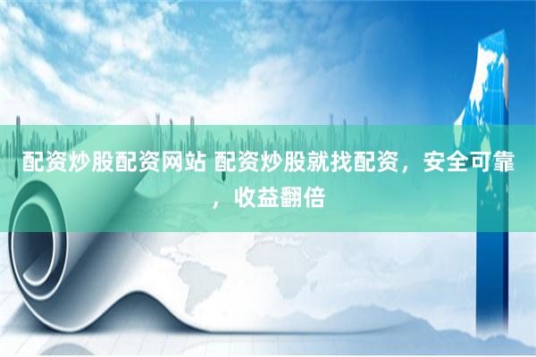 配资炒股配资网站 配资炒股就找配资，安全可靠，收益翻倍